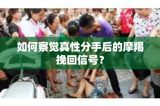 如何察觉真性分手后的摩羯挽回信号？