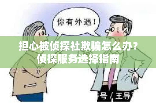 担心被侦探社欺骗怎么办？侦探服务选择指南