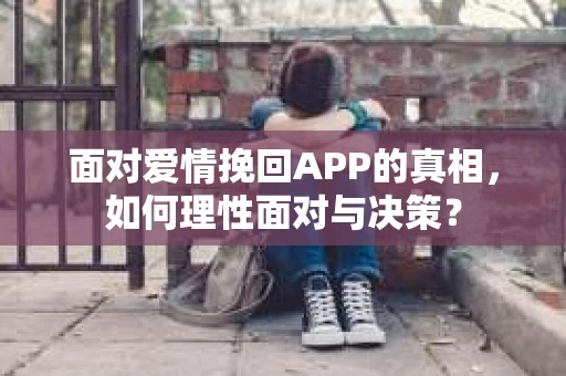 面对爱情挽回APP的真相，如何理性面对与决策？