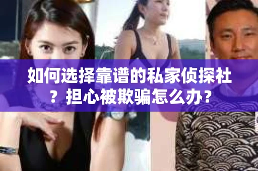 如何选择靠谱的私家侦探社？担心被欺骗怎么办？