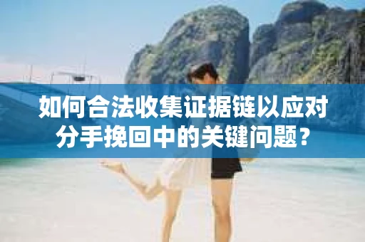如何合法收集证据链以应对分手挽回中的关键问题？