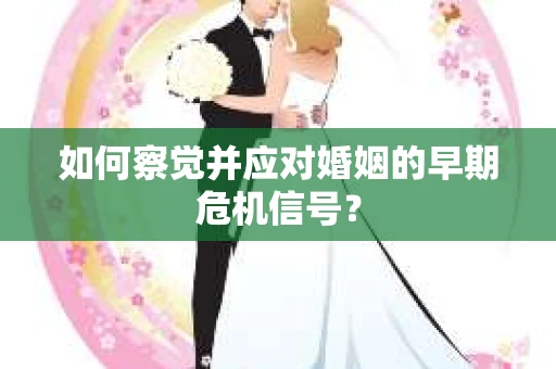 如何察觉并应对婚姻的早期危机信号? 如何察觉并应对婚姻的早期危机信号?