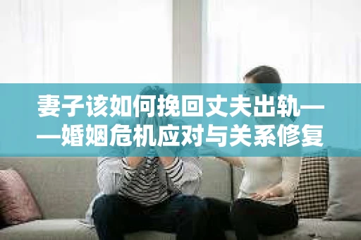 妻子该如何挽回丈夫出轨——婚姻危机应对与关系修复全攻略