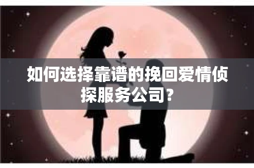 如何选择靠谱的挽回爱情侦探服务公司？