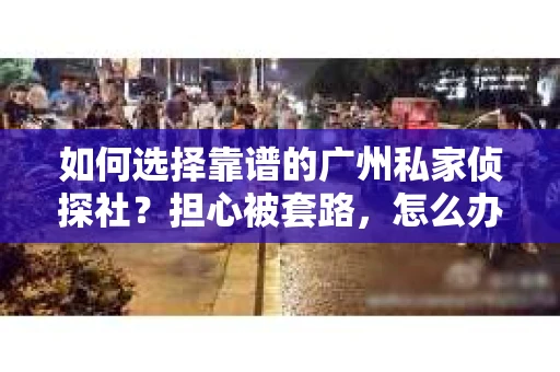 如何选择靠谱的广州私家侦探社？担心被套路，怎么办？