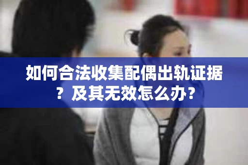 如何合法收集配偶出轨证据?及其无效怎么办? 如何合法收集配偶出轨证据?及其无效怎么办?