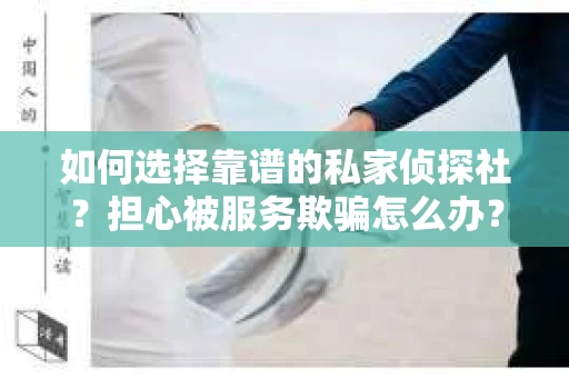 如何选择靠谱的私家侦探社？担心被服务欺骗怎么办？