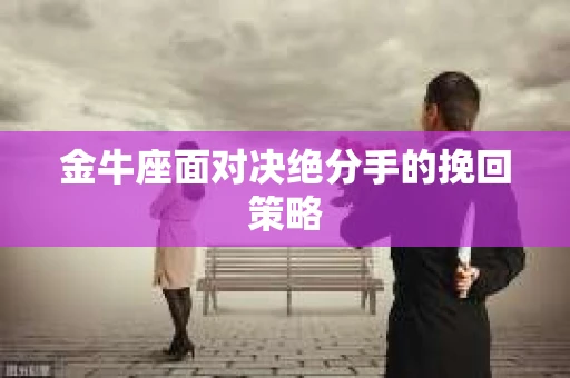 金牛座面对决绝分手的挽回策略 金牛座面对决绝分手的挽回策略