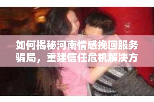 如何揭秘河南情感挽回服务骗局,重建信任危机解决方案? 如何揭秘河南情感挽回服务骗局,重建信任危机解决方案?