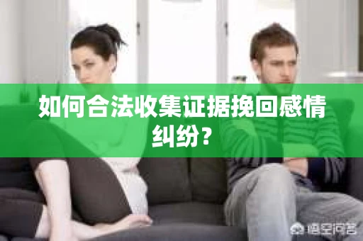 如何合法收集证据挽回感情纠纷? 如何合法收集证据挽回感情纠纷?