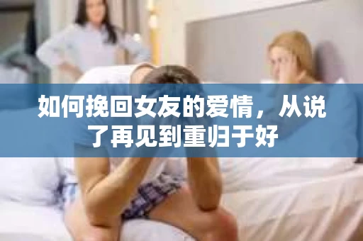 如何挽回女友的爱情，从说了再见到重归于好