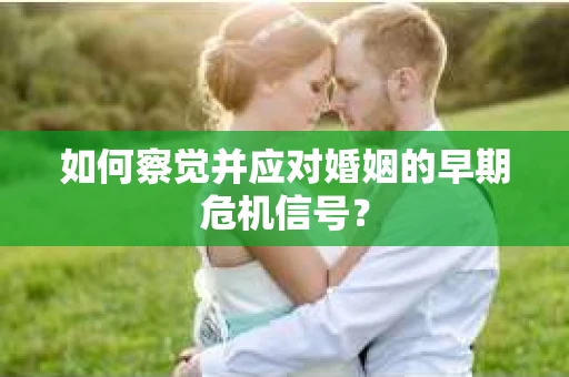 如何察觉并应对婚姻的早期危机信号？