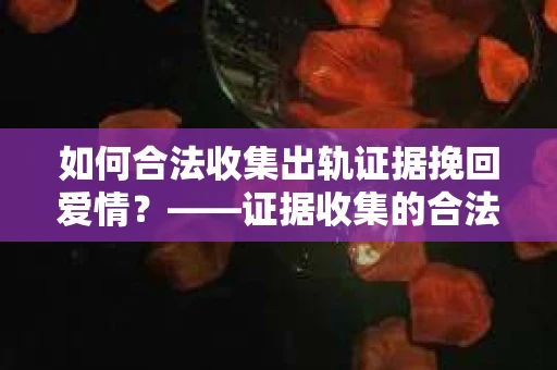 如何合法收集出轨证据挽回爱情？——证据收集的合法性与有效性解析