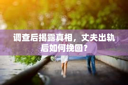 调查后揭露真相，丈夫出轨后如何挽回？