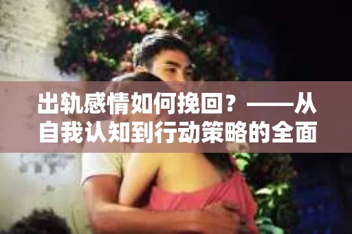 出轨感情如何挽回？——从自我认知到行动策略的全面解析