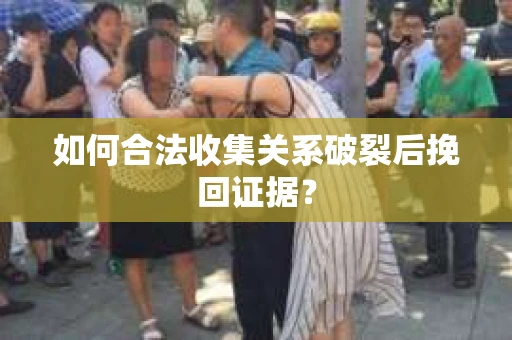 如何合法收集关系破裂后挽回证据？