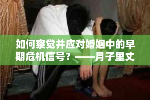 如何察觉并应对婚姻中的早期危机信号？——月子里丈夫出轨后的挽回策略