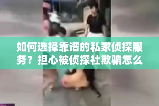 如何选择靠谱的私家侦探服务？担心被侦探社欺骗怎么办？