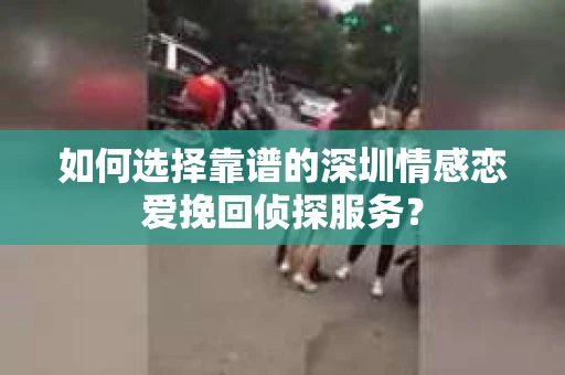 如何选择靠谱的深圳情感恋爱挽回侦探服务？