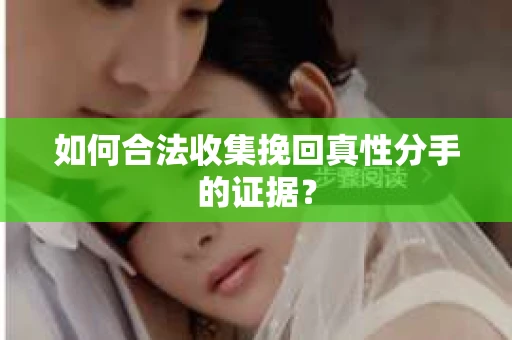 如何合法收集挽回真性分手的证据？