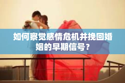 如何察觉感情危机并挽回婚姻的早期信号？