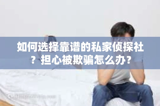 如何选择靠谱的私家侦探社？担心被欺骗怎么办？