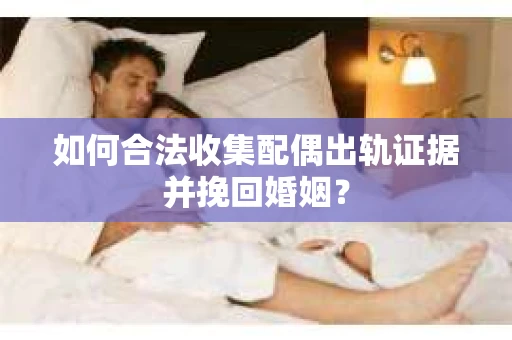 如何合法收集配偶出轨证据并挽回婚姻？