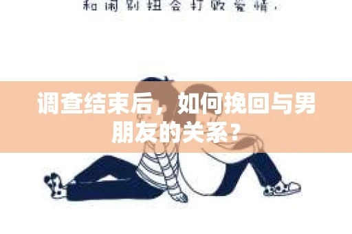 调查结束后，如何挽回与男朋友的关系？