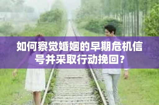 如何察觉婚姻的早期危机信号并采取行动挽回？