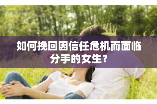 如何挽回因信任危机而面临分手的女生？