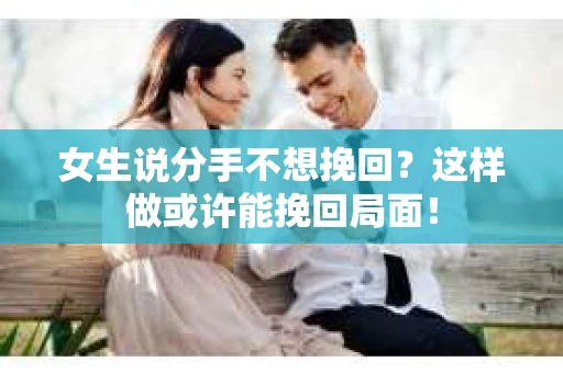 女生说分手不想挽回？这样做或许能挽回局面！