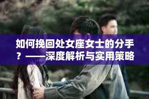 如何挽回处女座女士的分手？——深度解析与实用策略