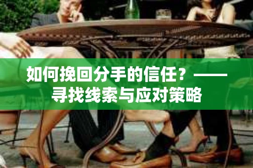 如何挽回分手的信任？——寻找线索与应对策略