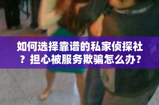 如何选择靠谱的私家侦探社？担心被服务欺骗怎么办？