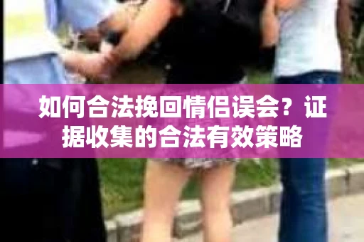 如何合法挽回情侣误会？证据收集的合法有效策略