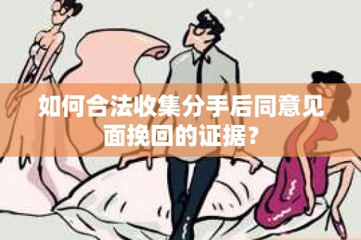 如何合法收集分手后同意见面挽回的证据？