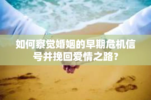 如何察觉婚姻的早期危机信号并挽回爱情之路？