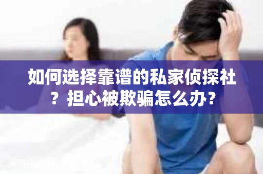 如何选择靠谱的私家侦探社？担心被欺骗怎么办？