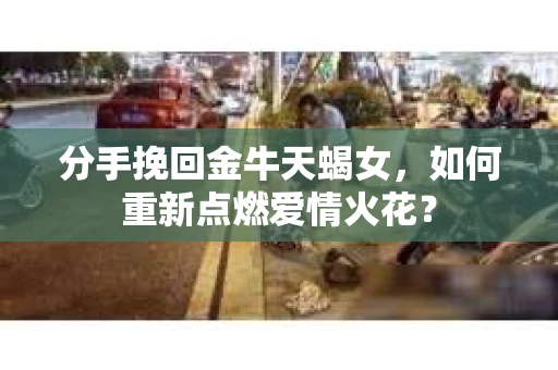 分手挽回金牛天蝎女，如何重新点燃爱情火花？
