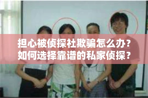 担心被侦探社欺骗怎么办？如何选择靠谱的私家侦探？