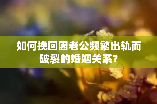 如何挽回因老公频繁出轨而破裂的婚姻关系? 如何挽回因老公频繁出轨而破裂的婚姻关系?