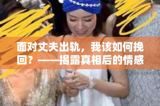 面对丈夫出轨,我该如何挽回?——揭露真相后的情感疗愈与人生决策 面对丈夫出轨,我该如何挽回?——揭露真相后的情感疗愈与人生决策