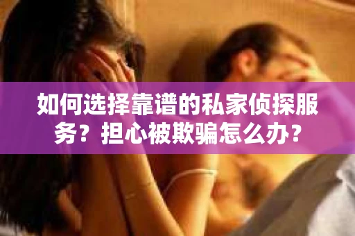 如何选择靠谱的私家侦探服务？担心被欺骗怎么办？