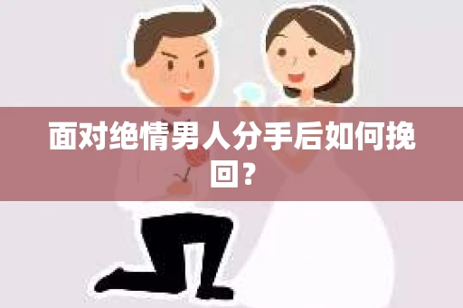 面对绝情男人分手后如何挽回？