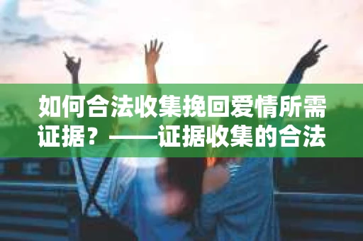 如何合法收集挽回爱情所需证据？——证据收集的合法有效方法论