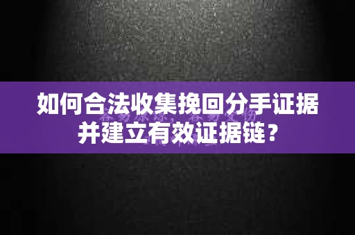 如何合法收集挽回分手证据并建立有效证据链？