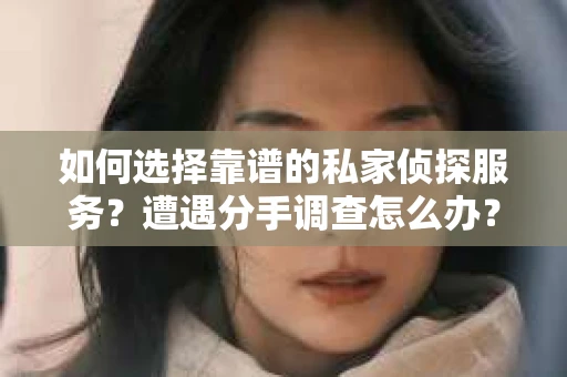 如何选择靠谱的私家侦探服务？遭遇分手调查怎么办？