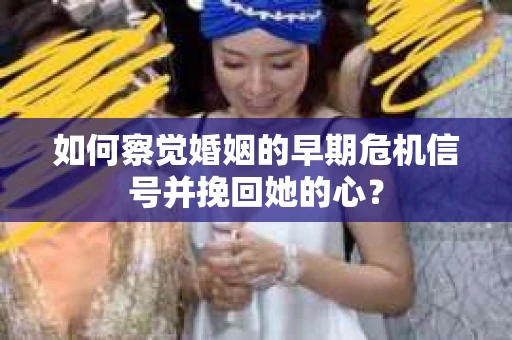 如何察觉婚姻的早期危机信号并挽回她的心？