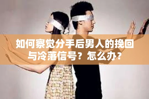 如何察觉分手后男人的挽回与冷落信号?怎么办? 如何察觉分手后男人的挽回与冷落信号?怎么办?