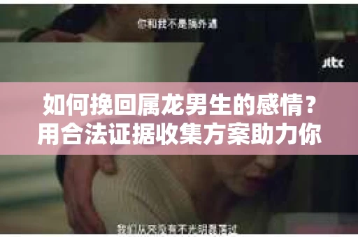 如何挽回属龙男生的感情？用合法证据收集方案助力你的努力？